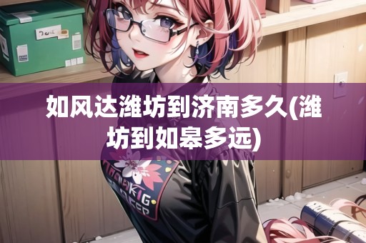 如風(fēng)達濰坊到濟南多久(濰坊到如皋多遠)
