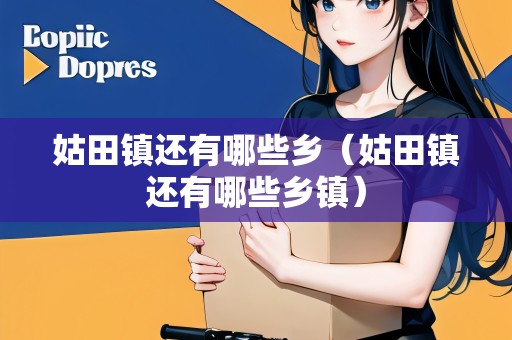 姑田鎮(zhèn)還有哪些鄉(xiāng)（姑田鎮(zhèn)還有哪些鄉(xiāng)鎮(zhèn)）
