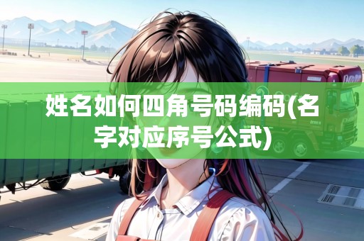 姓名如何四角號碼編碼(名字對應(yīng)序號公式)