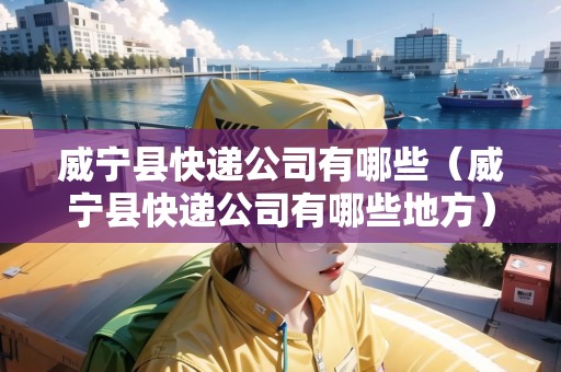 威寧縣快遞公司有哪些（威寧縣快遞公司有哪些地方）