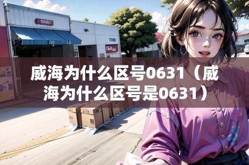 威海為什么區(qū)號(hào)0631（威海為什么區(qū)號(hào)是0631）