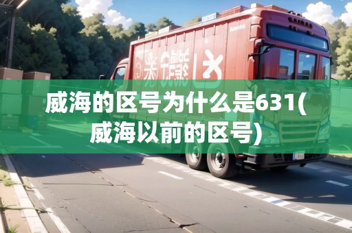 威海的區(qū)號為什么是631(威海以前的區(qū)號)