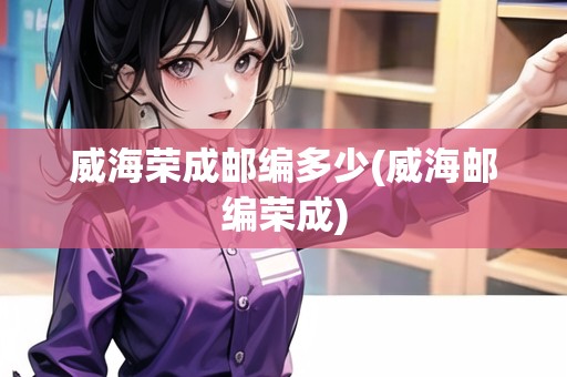 威海榮成郵編多少(威海郵編榮成) 威海榮成郵編多少(威海郵編榮成)