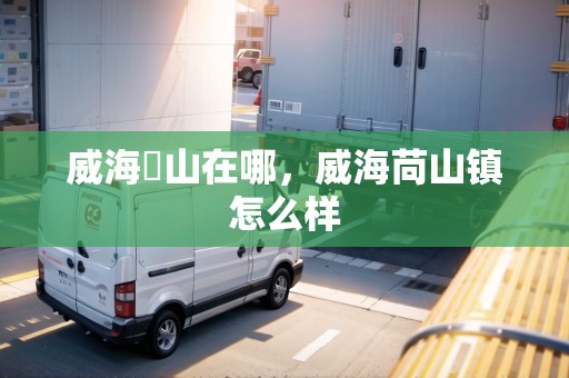 威海蔄山在哪，威海苘山鎮(zhèn)怎么樣
