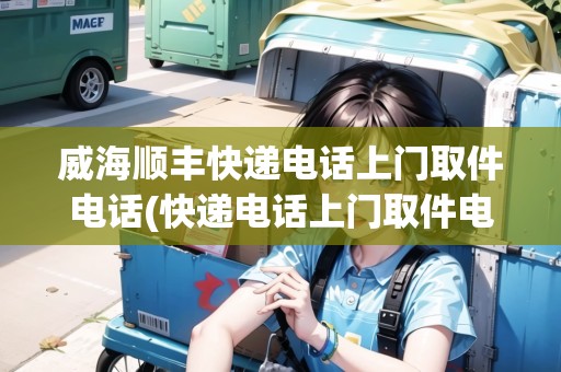 威海順豐快遞電話上門取件電話(快遞電話上門取件電話)
