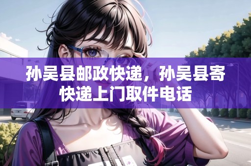 孫吳縣郵政快遞，孫吳縣寄快遞上門取件電話