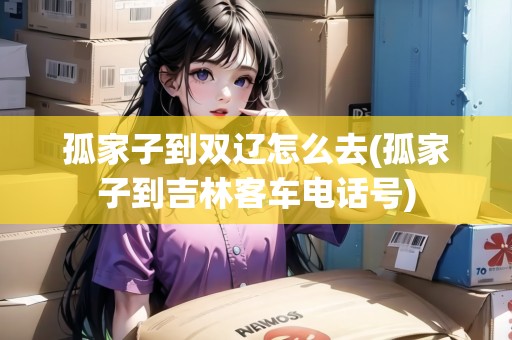 孤家子到雙遼怎么去(孤家子到吉林客車(chē)電話(huà)號(hào)) 孤家子到雙遼怎么去(孤家子到吉林客車(chē)電話(huà)號(hào))