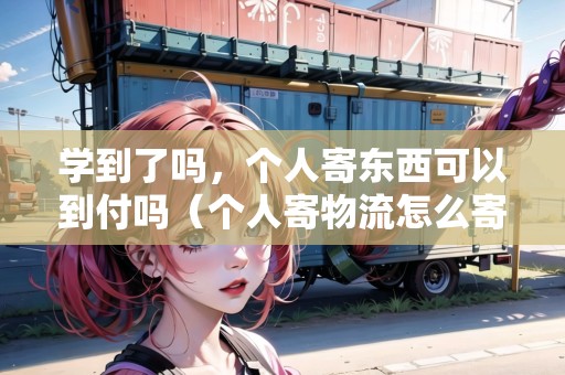 學(xué)到了嗎，個人寄東西可以到付嗎（個人寄物流怎么寄快遞）