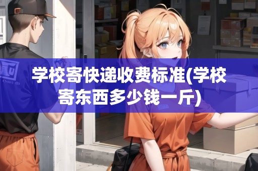 學(xué)校寄快遞收費(fèi)標(biāo)準(zhǔn)(學(xué)校寄東西多少錢一斤)