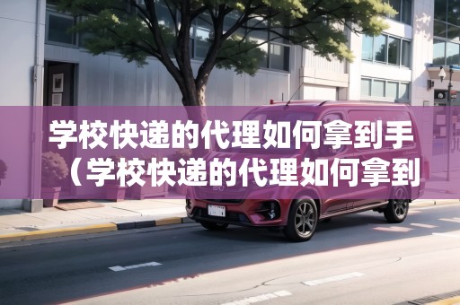 學?？爝f的代理如何拿到手（學校快遞的代理如何拿到手里）