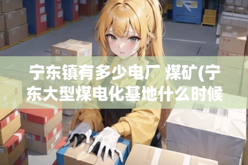 寧東鎮(zhèn)有多少電廠 煤礦(寧東大型煤電化基地什么時候啟動)
