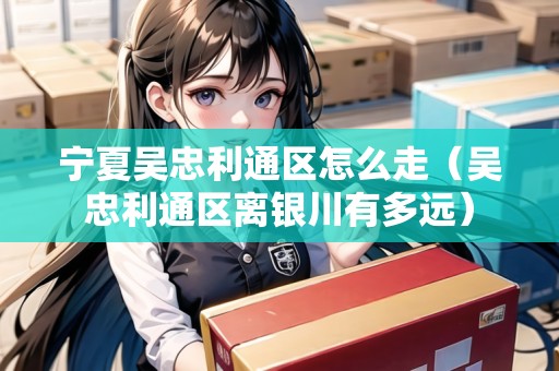 寧夏吳忠利通區(qū)怎么走（吳忠利通區(qū)離銀川有多遠）