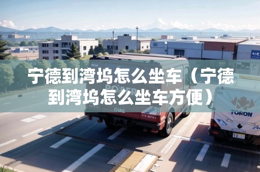 寧德到灣塢怎么坐車（寧德到灣塢怎么坐車方便）
