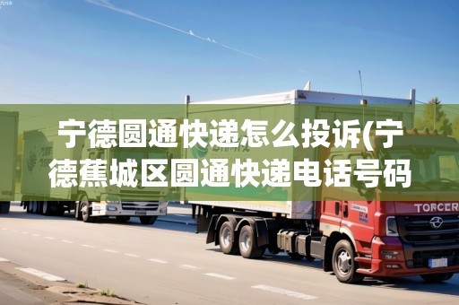 寧德圓通快遞怎么投訴(寧德蕉城區(qū)圓通快遞電話號碼)