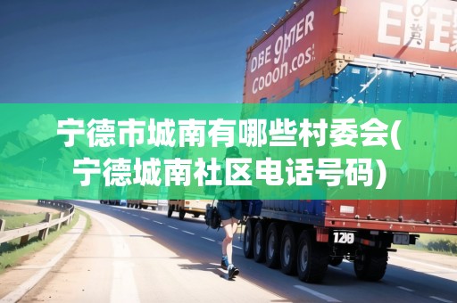 寧德市城南有哪些村委會(寧德城南社區(qū)電話號碼)