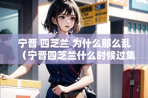 寧晉 四芝蘭 為什么那么亂（寧晉四芝蘭什么時(shí)候過(guò)集市）
