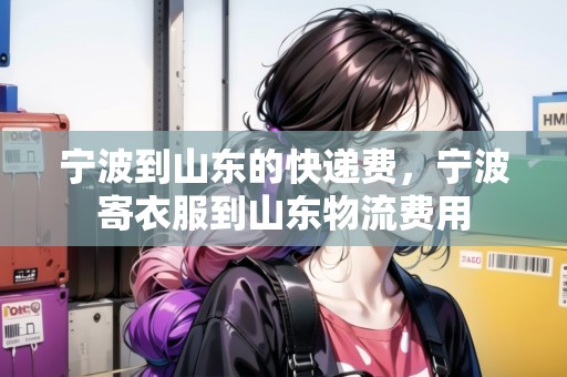 寧波到山東的快遞費(fèi)，寧波寄衣服到山東物流費(fèi)用