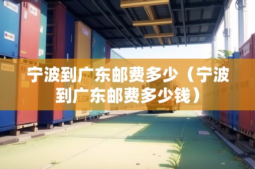 寧波到廣東郵費(fèi)多少（寧波到廣東郵費(fèi)多少錢）