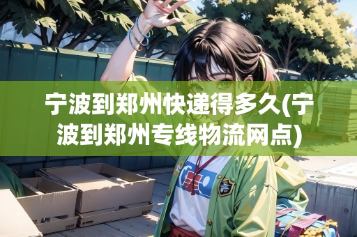 寧波到鄭州快遞得多久(寧波到鄭州專線物流網(wǎng)點)