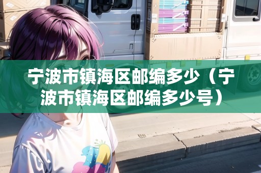 寧波市鎮(zhèn)海區(qū)郵編多少（寧波市鎮(zhèn)海區(qū)郵編多少號(hào)）