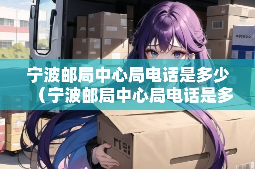 寧波郵局中心局電話是多少（寧波郵局中心局電話是多少號碼）