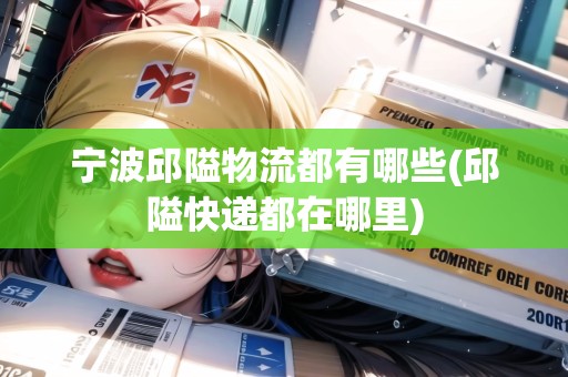 寧波邱隘物流都有哪些(邱隘快遞都在哪里)