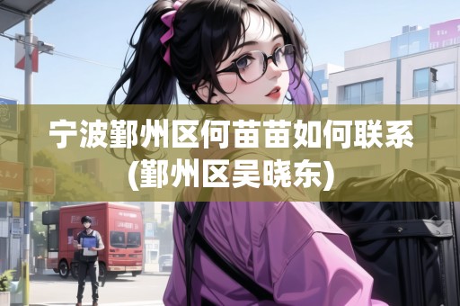 寧波鄞州區(qū)何苗苗如何聯(lián)系(鄞州區(qū)吳曉東)