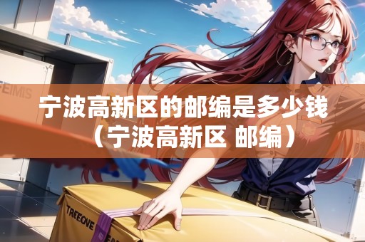 寧波高新區(qū)的郵編是多少錢（寧波高新區(qū) 郵編）