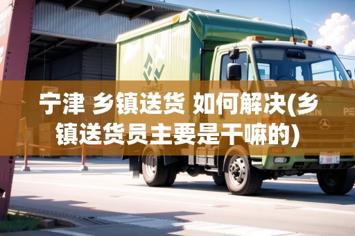 寧津 鄉(xiāng)鎮(zhèn)送貨 如何解決(鄉(xiāng)鎮(zhèn)送貨員主要是干嘛的)