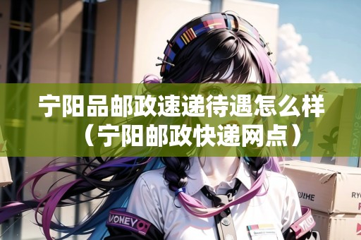 寧陽品郵政速遞待遇怎么樣（寧陽郵政快遞網(wǎng)點）