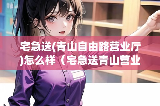 宅急送(青山自由路營(yíng)業(yè)廳)怎么樣（宅急送青山營(yíng)業(yè)廳電話）