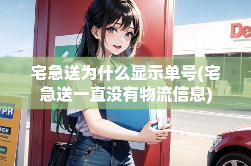 宅急送為什么顯示單號(hào)(宅急送一直沒(méi)有物流信息)