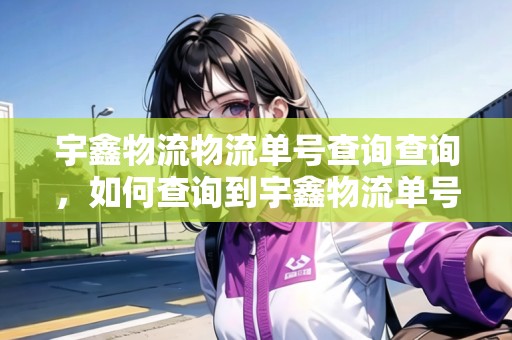 宇鑫物流物流單號查詢查詢，如何查詢到宇鑫物流單號查詢