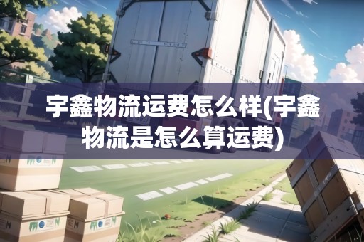 宇鑫物流運(yùn)費(fèi)怎么樣(宇鑫物流是怎么算運(yùn)費(fèi)) 宇鑫物流運(yùn)費(fèi)怎么樣(宇鑫物流是怎么算運(yùn)費(fèi))