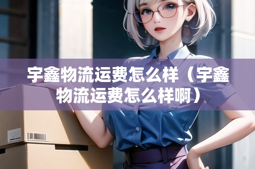 宇鑫物流運(yùn)費(fèi)怎么樣(宇鑫物流運(yùn)費(fèi)怎么樣?。? title=