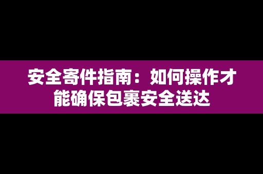 安全寄件指南：如何操作才能確保包裹安全送達(dá)