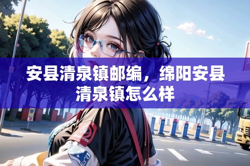 安縣清泉鎮(zhèn)郵編，綿陽安縣清泉鎮(zhèn)怎么樣