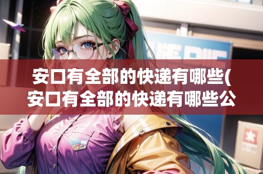 安口有全部的快遞有哪些(安口有全部的快遞有哪些公司) 安口有全部的快遞有哪些(安口有全部的快遞有哪些公司)