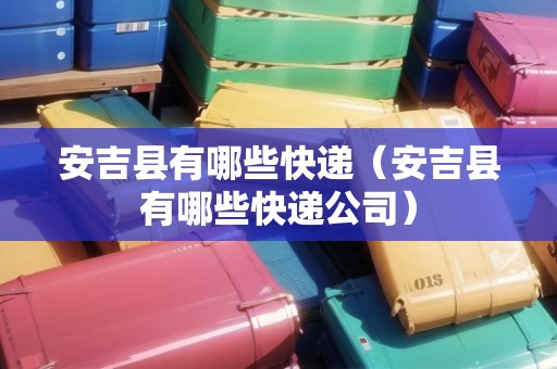 安吉縣有哪些快遞（安吉縣有哪些快遞公司）