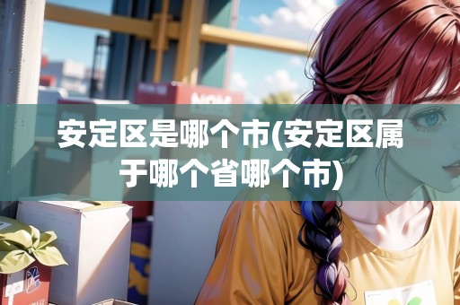 安定區(qū)是哪個(gè)市(安定區(qū)屬于哪個(gè)省哪個(gè)市)