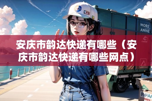 安慶市韻達(dá)快遞有哪些（安慶市韻達(dá)快遞有哪些網(wǎng)點）