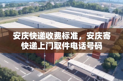 安慶快遞收費(fèi)標(biāo)準(zhǔn)，安慶寄快遞上門取件電話號(hào)碼