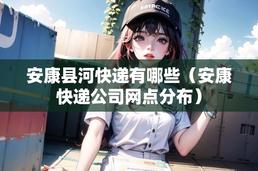 安康縣河快遞有哪些（安康快遞公司網(wǎng)點(diǎn)分布）
