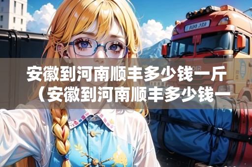 安徽到河南順豐多少錢一斤（安徽到河南順豐多少錢一斤運(yùn)費(fèi)）