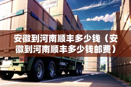 安徽到河南順豐多少錢（安徽到河南順豐多少錢郵費(fèi)）