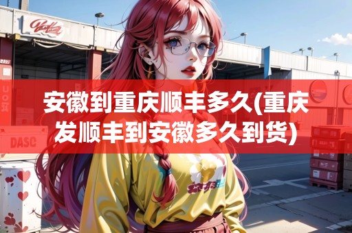 安徽到重慶順豐多久(重慶發(fā)順豐到安徽多久到貨) 安徽到重慶順豐多久(重慶發(fā)順豐到安徽多久到貨)