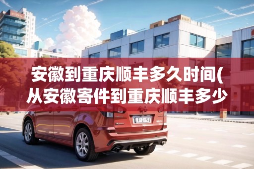 安徽到重慶順豐多久時間(從安徽寄件到重慶順豐多少錢) 安徽到重慶順豐多久時間(從安徽寄件到重慶順豐多少錢)