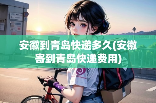 安徽到青島快遞多久(安徽寄到青島快遞費用)