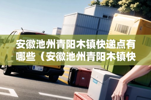 安徽池州青陽(yáng)木鎮(zhèn)快遞點(diǎn)有哪些（安徽池州青陽(yáng)木鎮(zhèn)快遞點(diǎn)有哪些地方）