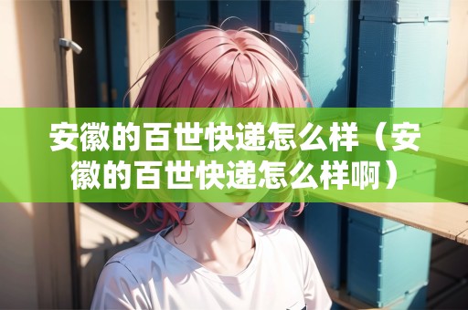 安徽的百世快遞怎么樣（安徽的百世快遞怎么樣?。? title=